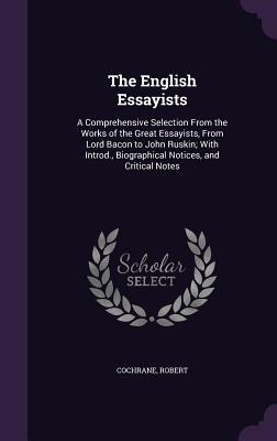 The English Essayists: A Comprehensive Selection From the Works of the Great Essayists, From Lord Bacon to John Ruskin; With Introd., Biograp