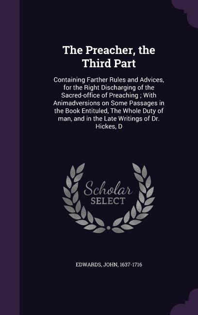 The Preacher, the Third Part: Containing Farther Rules and Advices, for the Right Discharging of the Sacred-office of Preaching; With Animadversions