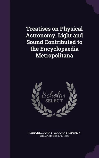 Treatises on Physical Astronomy, Light and Sound Contributed to the Encyclopaedia Metropolitana