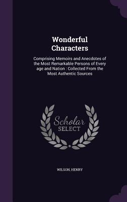 Wonderful Characters: Comprising Memoirs and Anecdotes of the Most Remarkable Persons of Every age and Nation: Collected From the Most Authe