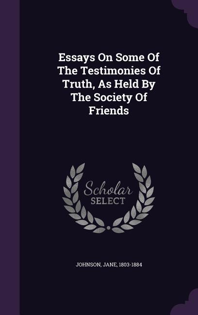 Essays On Some Of The Testimonies Of Truth, As Held By The Society Of Friends