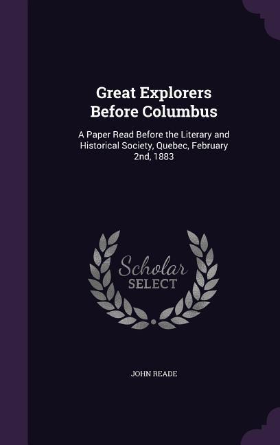 Great Explorers Before Columbus: A Paper Read Before the Literary and Historical Society, Quebec, February 2nd, 1883