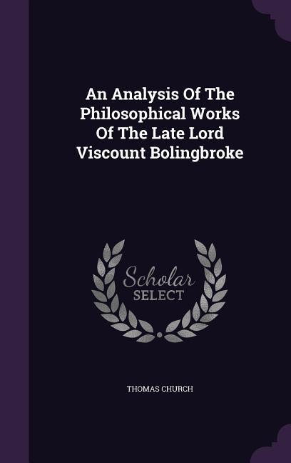 An Analysis Of The Philosophical Works Of The Late Lord Viscount Bolingbroke