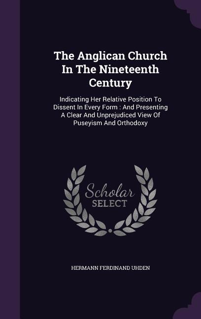 The Anglican Church In The Nineteenth Century: Indicating Her Relative Position To Dissent In Every Form: And Presenting A Clear And Unprejudiced View