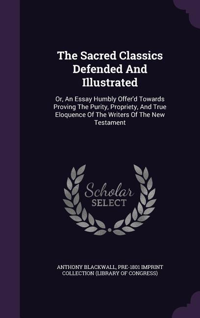 The Sacred Classics Defended And Illustrated: Or, An Essay Humbly Offer'd Towards Proving The Purity, Propriety, And True Eloquence Of The Writers Of