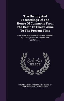 The History And Proceedings Of The House Of Commons From The Death Of Queen Anne To The Present Time: Containing The Most Remarkable Motions, Speeches