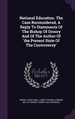 National Education. The Case Reconsidered, A Reply To Statements Of The Bishop Of Ossory And Of The Author Of 'the Present State Of The Controversy'