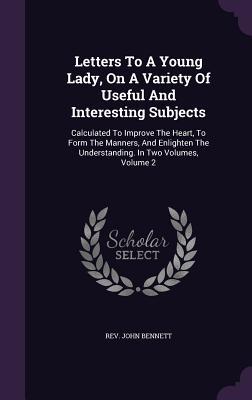 Letters To A Young Lady, On A Variety Of Useful And Interesting Subjects: Calculated To Improve The Heart, To Form The Manners, And Enlighten The Unde