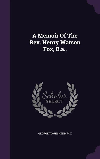 A Memoir Of The Rev. Henry Watson Fox, B.a.,