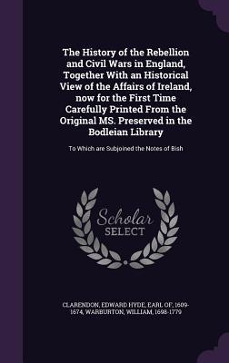 The History of the Rebellion and Civil Wars in England, Together With an Historical View of the Affairs of Ireland, now for the First Time Carefully P