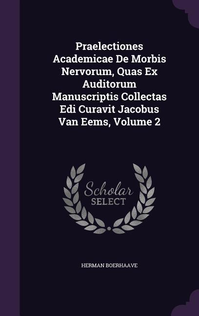 Praelectiones Academicae De Morbis Nervorum, Quas Ex Auditorum Manuscriptis Collectas Edi Curavit Jacobus Van Eems, Volume 2