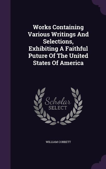 Works Containing Various Writings And Selections, Exhibiting A Faithful Puture Of The United States Of America