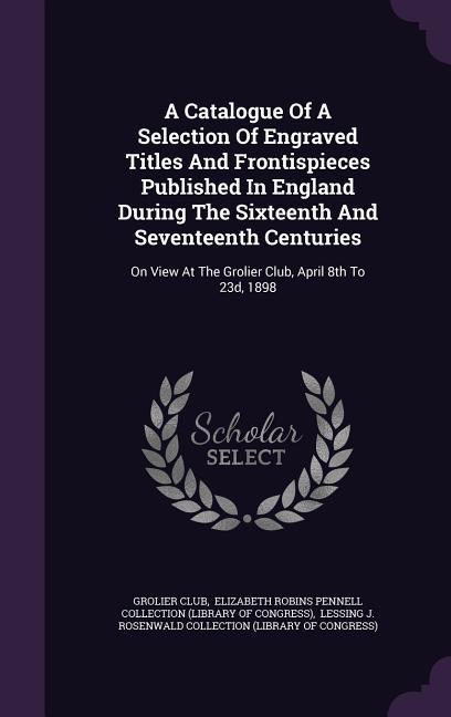 A Catalogue Of A Selection Of Engraved Titles And Frontispieces Published In England During The Sixteenth And Seventeenth Centuries