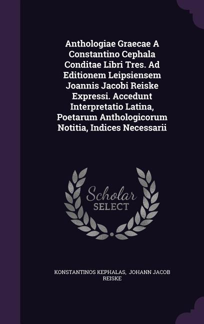 Anthologiae Graecae A Constantino Cephala Conditae Libri Tres. Ad Editionem Leipsiensem Joannis Jacobi Reiske Expressi. Accedunt Interpretatio Latina,