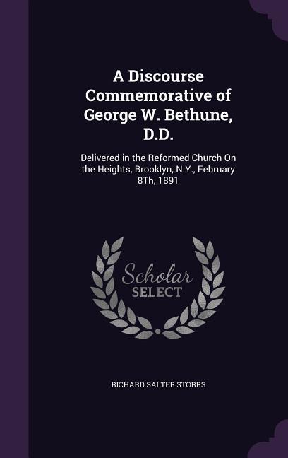 A Discourse Commemorative of George W. Bethune, D.D.: Delivered in the Reformed Church On the Heights, Brooklyn, N.Y., February 8Th, 1891