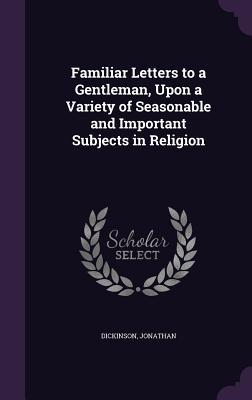 Familiar Letters to a Gentleman, Upon a Variety of Seasonable and Important Subjects in Religion