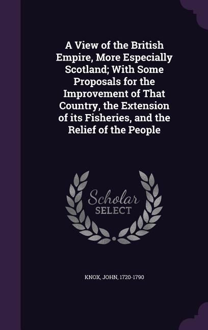 A View of the British Empire, More Especially Scotland; With Some Proposals for the Improvement of That Country, the Extension of its Fisheries, and t