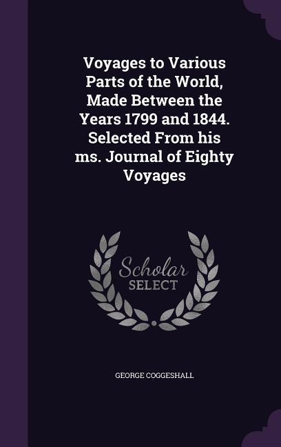 Voyages to Various Parts of the World, Made Between the Years 1799 and 1844. Selected From his ms. Journal of Eighty Voyages