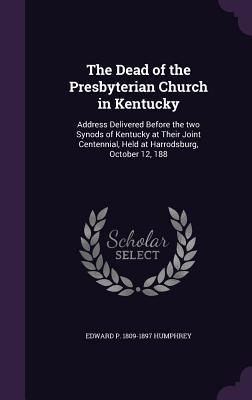 The Dead of the Presbyterian Church in Kentucky: Address Delivered Before the two Synods of Kentucky at Their Joint Centennial, Held at Harrodsburg, O