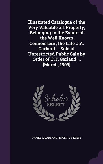 Illustrated Catalogue of the Very Valuable art Property, Belonging to the Estate of the Well Known Connoisseur, the Late J.A. Garland ... Sold at Unrestricted Public Sale by Order of C.T. Garland ... [March, 1909]