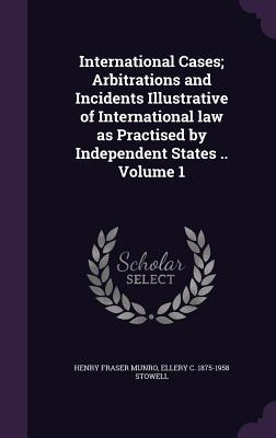 International Cases; Arbitrations and Incidents Illustrative of International law as Practised by Independent States .. Volume 1