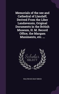 Memorials of the see and Cathedral of Llandaff, Derived From the Liber Landavensis, Original Documents in the British Museum, H. M. Record Office, the