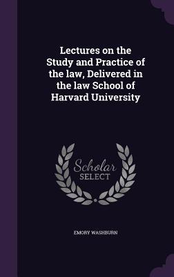 Lectures on the Study and Practice of the law, Delivered in the law School of Harvard University