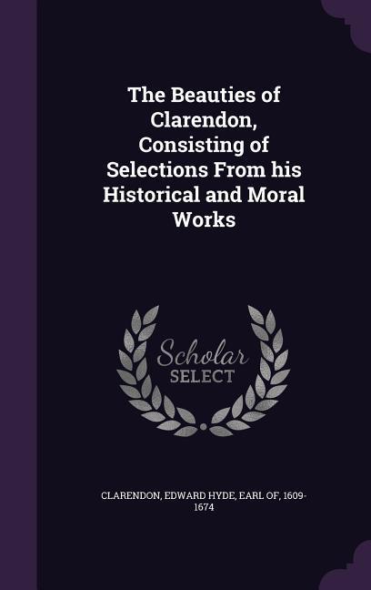 The Beauties of Clarendon, Consisting of Selections From his Historical and Moral Works