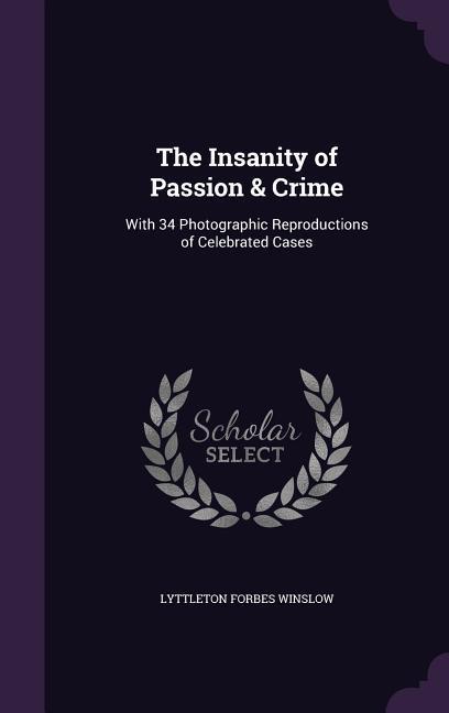 The Insanity of Passion & Crime: With 34 Photographic Reproductions of Celebrated Cases