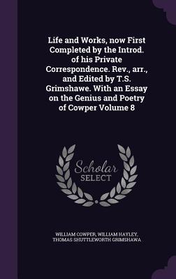 Life and Works, now First Completed by the Introd. of his Private Correspondence. Rev., arr., and Edited by T.S. Grimshawe. With an Essay on the Geniu