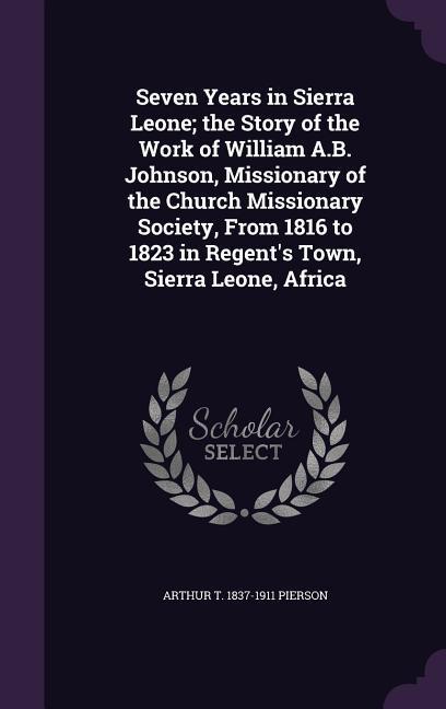 Seven Years in Sierra Leone; the Story of the Work of William A.B. Johnson, Missionary of the Church Missionary Society, From 1816 to 1823 in Regent's