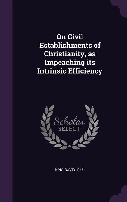 On Civil Establishments of Christianity, as Impeaching its Intrinsic Efficiency