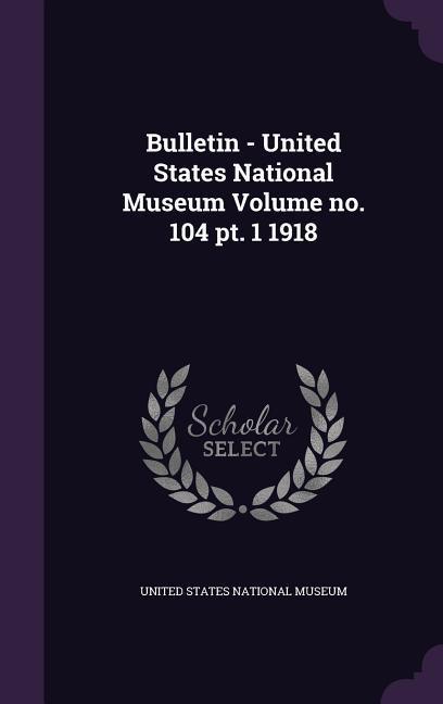 Bulletin - United States National Museum Volume no. 104 pt. 1 1918