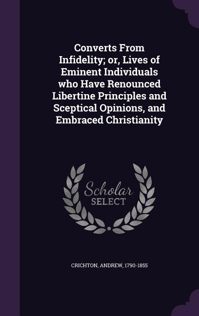 Converts From Infidelity; or, Lives of Eminent Individuals who Have Renounced Libertine Principles and Sceptical Opinions, and Embraced Christianity