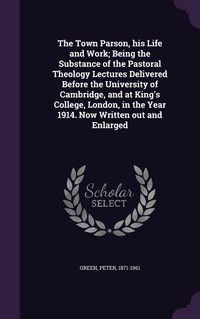 The Town Parson, his Life and Work; Being the Substance of the Pastoral Theology Lectures Delivered Before the University of Cambridge, and at King's