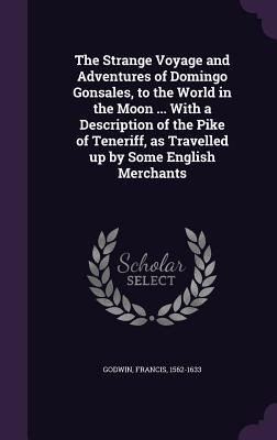 The Strange Voyage and Adventures of Domingo Gonsales, to the World in the Moon ... With a Description of the Pike of Teneriff, as Travelled up by Some English Merchants