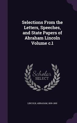 Selections From the Letters, Speeches, and State Papers of Abraham Lincoln Volume c.1