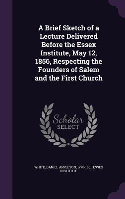 A Brief Sketch of a Lecture Delivered Before the Essex Institute, May 12, 1856, Respecting the Founders of Salem and the First Church