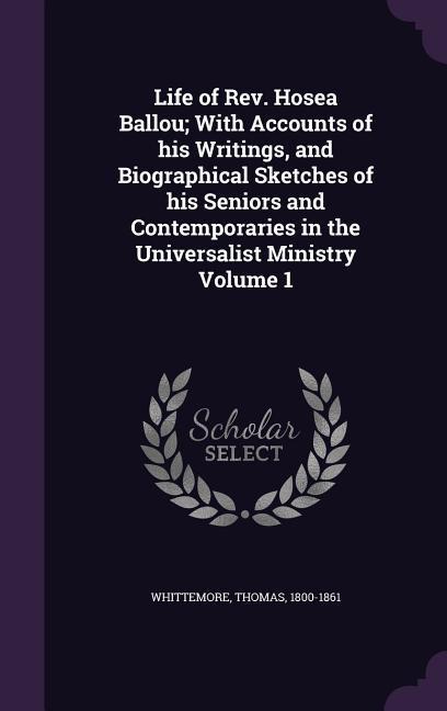 Life of Rev. Hosea Ballou; With Accounts of his Writings, and Biographical Sketches of his Seniors and Contemporaries in the Universalist Ministry Volume 1