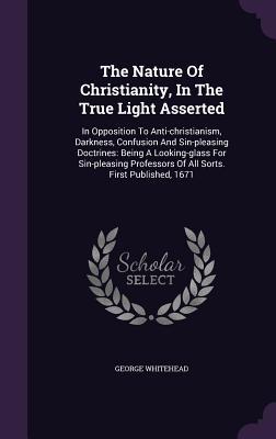 The Nature Of Christianity, In The True Light Asserted: In Opposition To Anti-christianism, Darkness, Confusion And Sin-pleasing Doctrines: Being A Lo