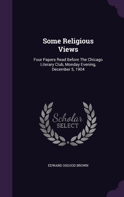 Some Religious Views: Four Papers Read Before The Chicago Literary Club, Monday Evening, December 5, 1904