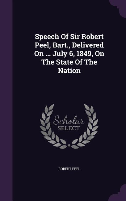 Speech Of Sir Robert Peel, Bart., Delivered On ... July 6, 1849, On The State Of The Nation