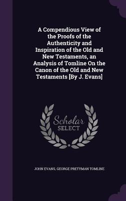 A Compendious View of the Proofs of the Authenticity and Inspiration of the Old and New Testaments, an Analysis of Tomline On the Canon of the Old and