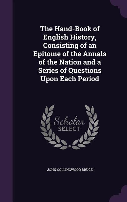 The Hand-Book of English History, Consisting of an Epitome of the Annals of the Nation and a Series of Questions Upon Each Period