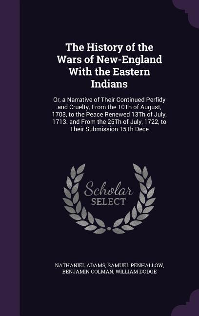 The History of the Wars of New-England With the Eastern Indians: Or, a Narrative of Their Continued Perfidy and Cruelty, From the 10Th of August, 1703