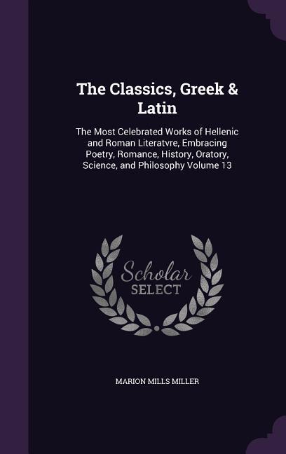 The Classics, Greek & Latin: The Most Celebrated Works of Hellenic and Roman Literatvre, Embracing Poetry, Romance, History, Oratory, Science, and