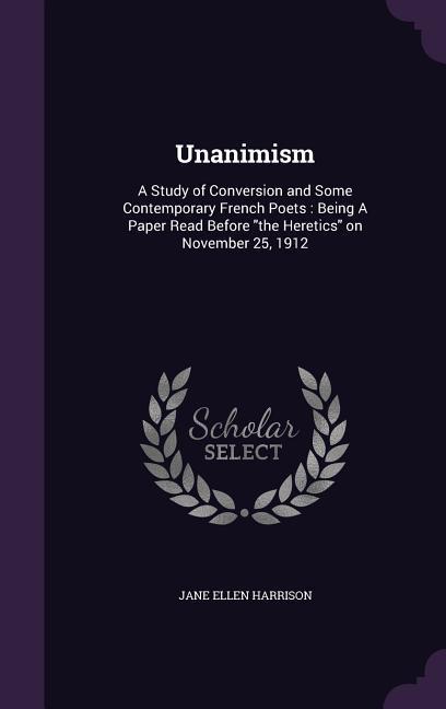 Unanimism: A Study of Conversion and Some Contemporary French Poets: Being A Paper Read Before the Heretics on November 25, 1912