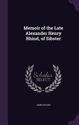 Memoir of the Late Alexander Henry Rhind, of Sibster