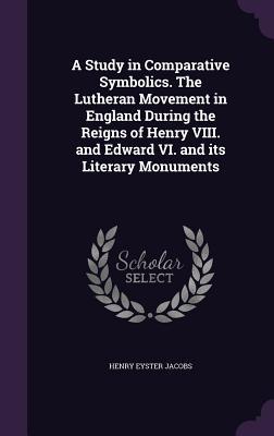 A Study in Comparative Symbolics. The Lutheran Movement in England During the Reigns of Henry VIII. and Edward VI. and its Literary Monuments