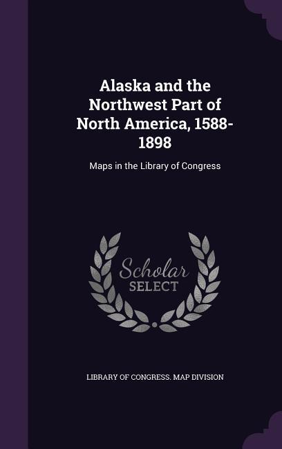 Alaska and the Northwest Part of North America, 1588-1898: Maps in the Library of Congress